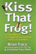 Kiss That Frog 12 Great Ways to Turn Negatives into Positives in Your Life and Work